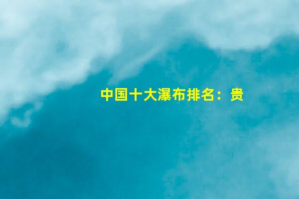 中国十大瀑布排名：贵州占据前二，不愧是瀑布王国